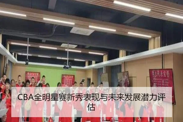 CBA全明星赛新秀表现与未来发展潜力评估